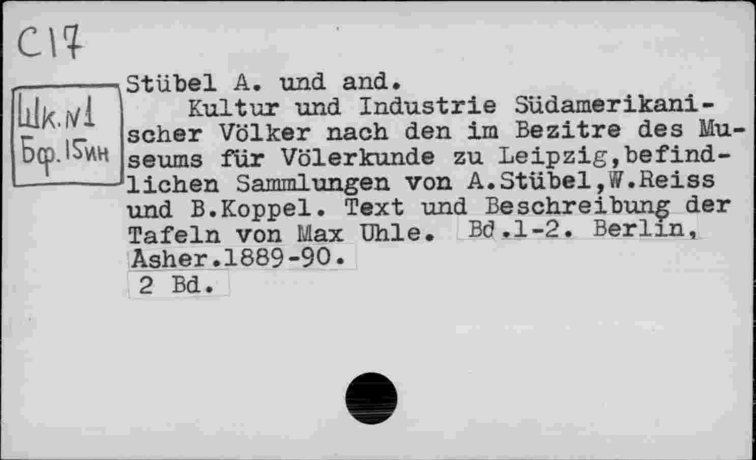 ﻿Stübel A. und and.
Kultur und Industrie Südamerikanischer Völker nach den im Bezitre des Museums für Völerkunde zu Leipzig,befindlichen Sammlungen von A.Stübel,W.Reiss und B.Koppel. Text und Beschreibung der Tafeln von Max Uhle. Bd.1-2. Berlin, Asher.1889-90.
2 Bd.